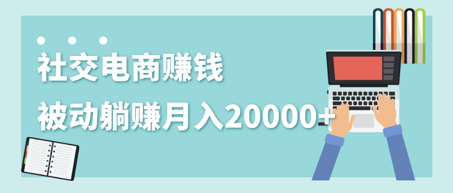 2020年最赚钱的副业,社交电商被动躺赚月入20000+,躺着就有收入(视频+文档)-风淘社