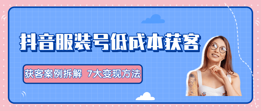 服装抖音号+获客的案例拆解,13种低成本获客方式,7大变现方法,直接上干货!-风淘社