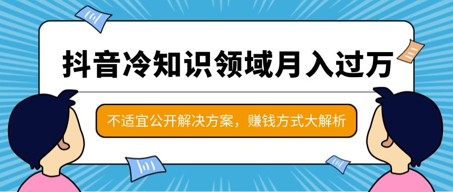 抖音冷知识领域月入过万项目,不适宜公开解决方案 ,抖音赚钱方式大解析!-风淘社