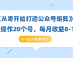 《从零开始打造公众号矩阵》批量操作20个号,每月收益大概8-12W(44节课)-风淘社
