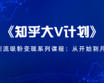 《知乎大V计划》快速引流吸粉变现系列课程:从0开始到月入万元-风淘社