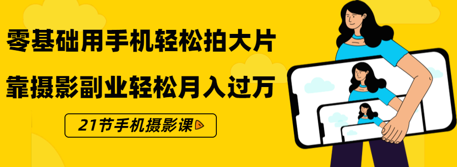 零基础用手机轻松拍大片,靠摄影副业轻松月入过万(21节手机摄影课)-风淘社