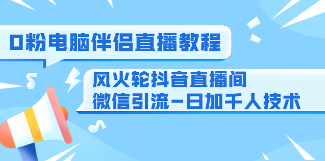 0粉电脑伴侣直播教程+风火轮抖音直播间微信引流-日加千人技术(两节视频)-风淘社