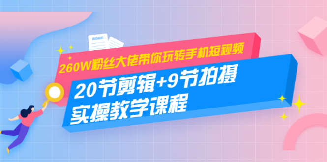 260W粉丝大佬带你玩转手机短视频:20节剪辑+9节拍摄 实操教学课程-风淘社