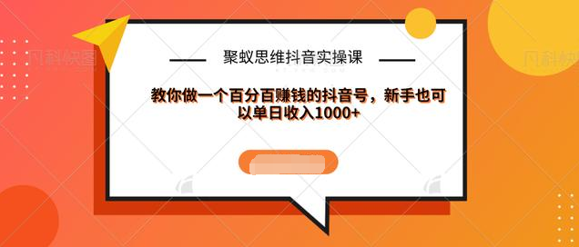 聚蚁思维抖音实操课:教你做一个百分百赚钱的抖音号,新手也可以单日收入1000+-风淘社