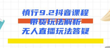 慎行抖音课程:带货玩法解析+无人直播玩法答疑-风淘社