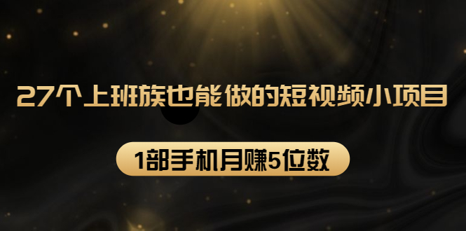27个上班族也能做的短视频小项目,1部手机月赚5位数【赠短视频礼包】-风淘社