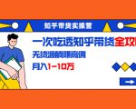 知乎带货实操营:一次吃透知乎带货全攻略 无货源躺赚高佣,月入1-10万-风淘社