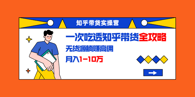 知乎带货实操营:一次吃透知乎带货全攻略 无货源躺赚高佣,月入1-10万-风淘社