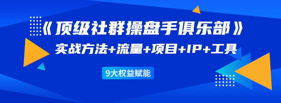 《顶级社群操盘手俱乐部》实战方法+流量+项目+IP+工具 9大权益赋能-风淘社