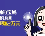 可复制的宝妈副业赚钱课:左手赚这在右手带娃,每月多赚2万元-风淘社