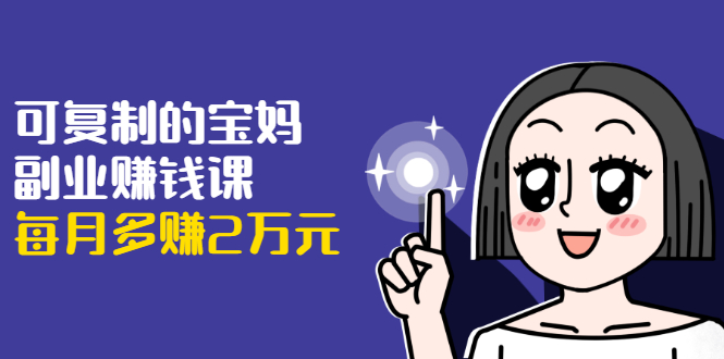可复制的宝妈副业赚钱课:左手赚这在右手带娃,每月多赚2万元-风淘社