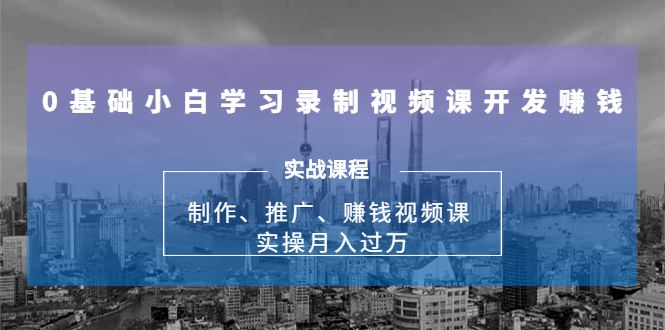 0基础小白学习录制视频课开发赚钱:制作、推广、赚钱视频课 实操月入过万-风淘社