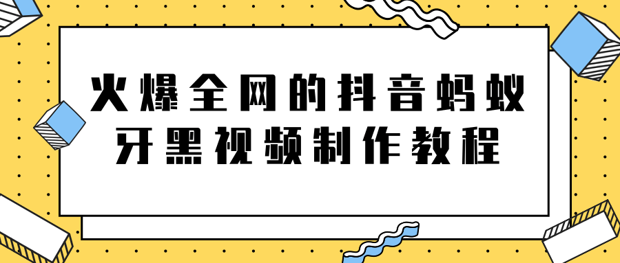 火爆全网的抖音“蚂蚁牙黑”视频制作教程，附软件【视频教程】-风淘社