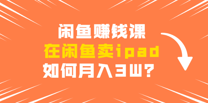 闲鱼赚钱课:在闲鱼卖ipad,如何月入3W?详细操作教程-风淘社