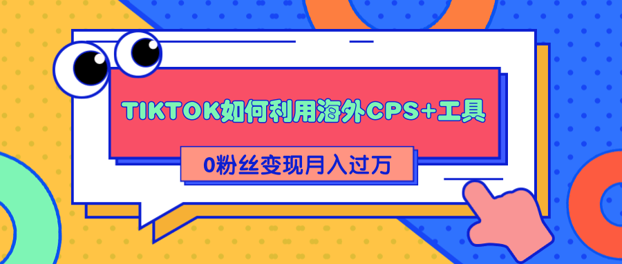 详细解析TIKTOK如何利用海外CPS+工具0粉丝轻松变现月入过万-风淘社