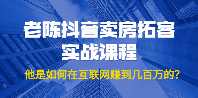 老陈抖音卖房拓客实战课程,他是如何在互联网赚到几百万的?价值1999元-风淘社