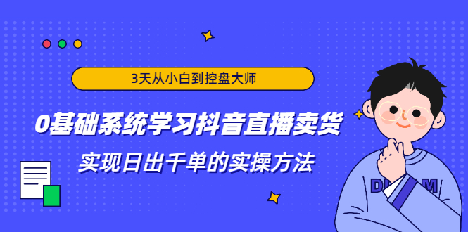 3天从小白到控盘大师，0基础系统学习抖音直播卖货 实现日出千单的实操方法-风淘社