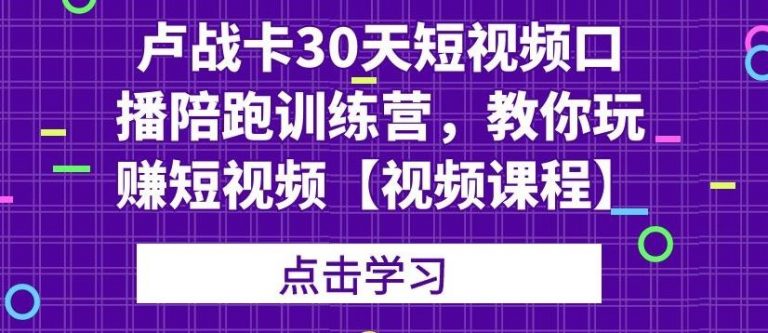 卢战卡30天短视频口播陪跑训练营,教你玩赚短视频-风淘社