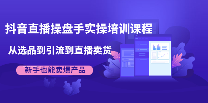 抖音直播操盘手实操培训课程:从选品到引流到直播卖货,新手也能卖爆产品-风淘社