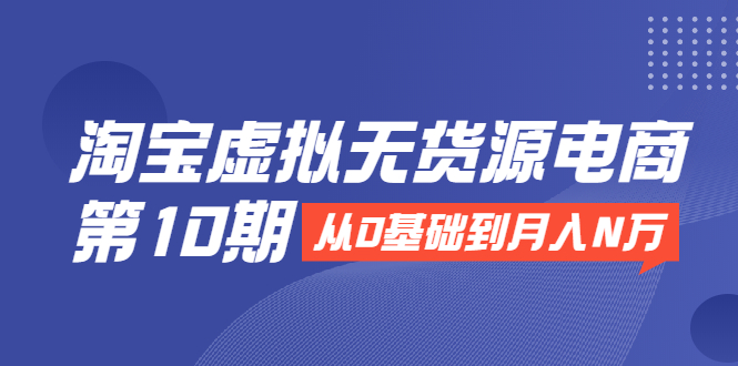 淘宝虚拟无货源电商第10期：从0基础到月入N万，全程实操，可批量操作-风淘社