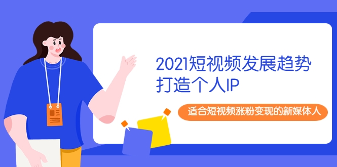 2021短视频发展趋势+打造个人IP,适合短视频涨粉变现的新媒体人-风淘社