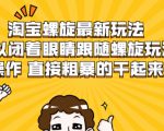 淘宝螺旋最新玩法,可以闭着眼睛跟随螺旋玩法操作 直接粗暴的干起来-风淘社