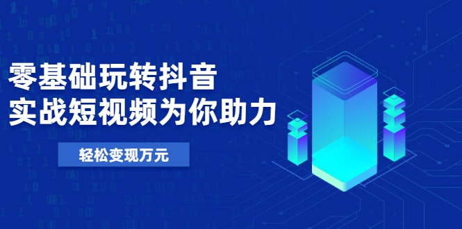 零基础玩转抖音,实战短视频为你助力,轻松变现万元-风淘社