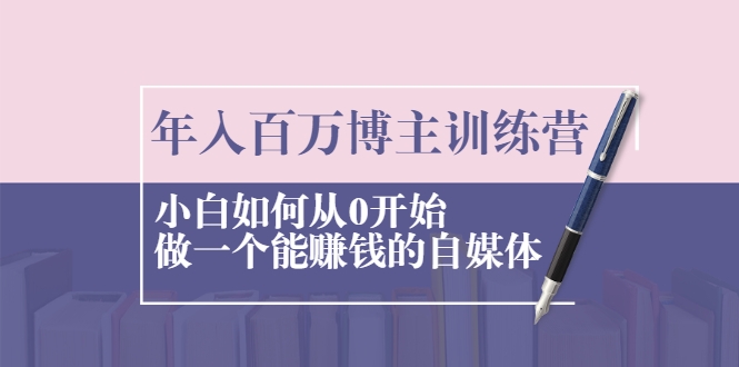 年入百万博主训练营:小白如何从0开始做一个能赚钱的自媒体-风淘社