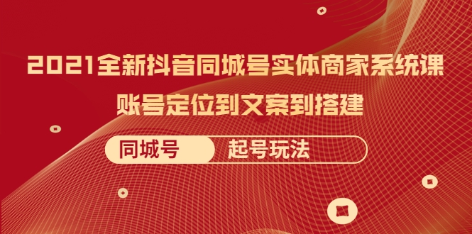 2021全新抖音同城号实体商家系统课,账号定位到文案到搭建 同城号起号玩法-风淘社