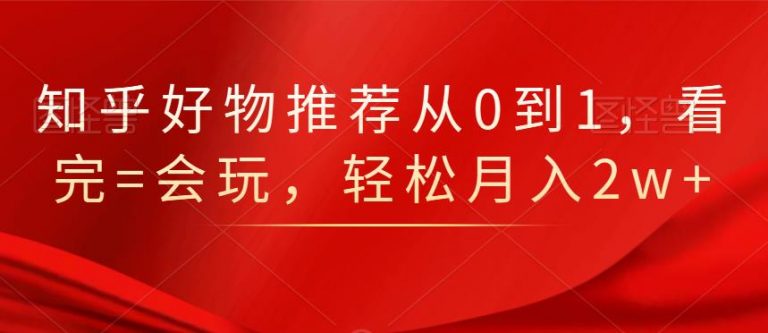 知乎好物推荐从0到1,看完=会玩,轻松月入2w+-风淘社