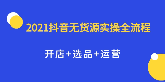 2021抖音无货源实操全流程,开店+选品+运营,全职兼职都可操作-风淘社