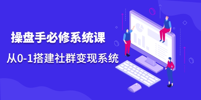 操盘手必修系统课,从0-1搭建社群变现系统-风淘社