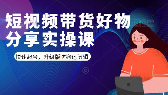 短视频带货好物分享实操课:快速起号,升级版防搬运剪辑-风淘社