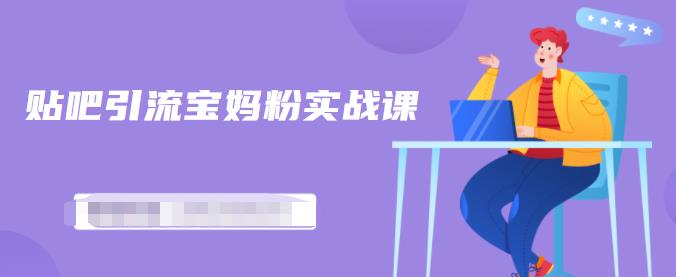 百度贴吧引流宝妈粉实战课,小白也可以日引100+精准粉-风淘社