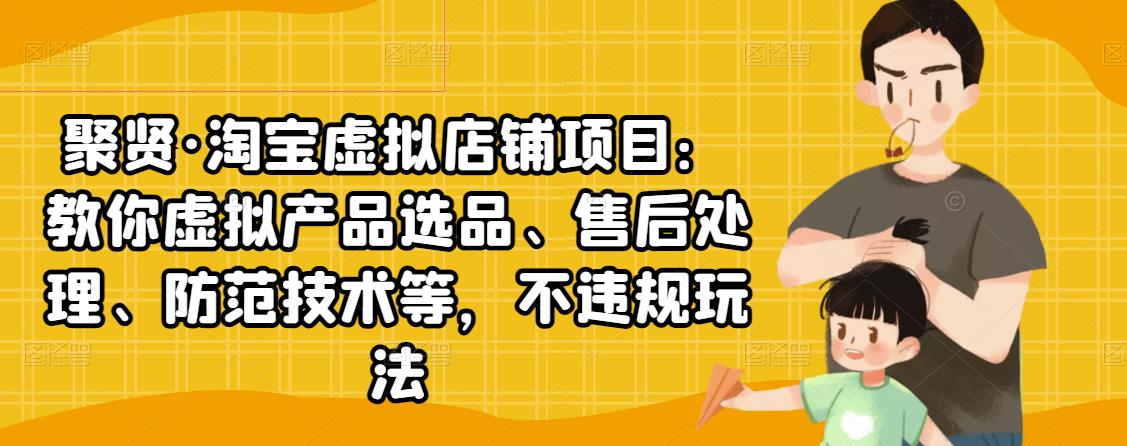 聚贤·淘宝虚拟店铺项目：教你虚拟产品选品、售后处理、防范技术等，不违规玩法-风淘社