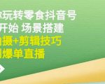 隋校长带你玩转抖音零食号:从0开始场景搭建,到拍摄+剪辑技巧,再到爆单直播-风淘社