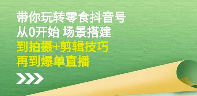 隋校长带你玩转抖音零食号：从0开始场景搭建，到拍摄+剪辑技巧，再到爆单直播-风淘社