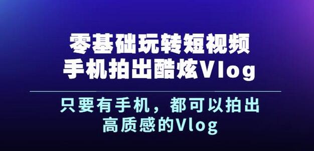 杨精坤零基础玩转短视频手机拍出酷炫Vlog,只要有手机就可以拍出高质感的Vlog-风淘社