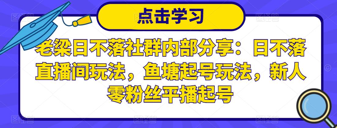 老梁日不落社群内部分享:日不落直播间玩法,鱼塘起号玩法,新人零粉丝平播起号-风淘社