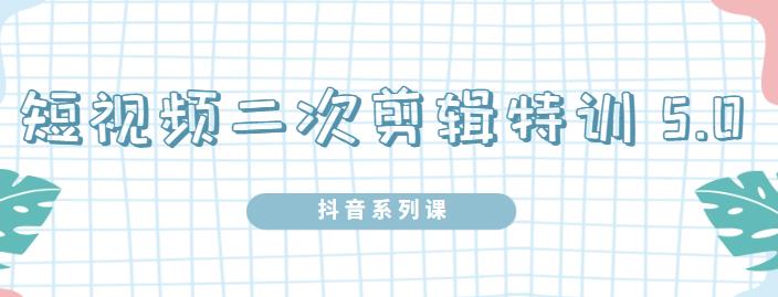 陆明明·短视频二次剪辑特训5.0，1部手机就可以操作，0基础掌握短视频二次剪辑和混剪技-风淘社