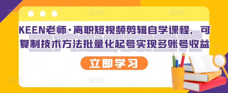 KEEN老师·离职短视频剪辑自学课程,可复制技术方法批量化起号实现多账号收益-风淘社