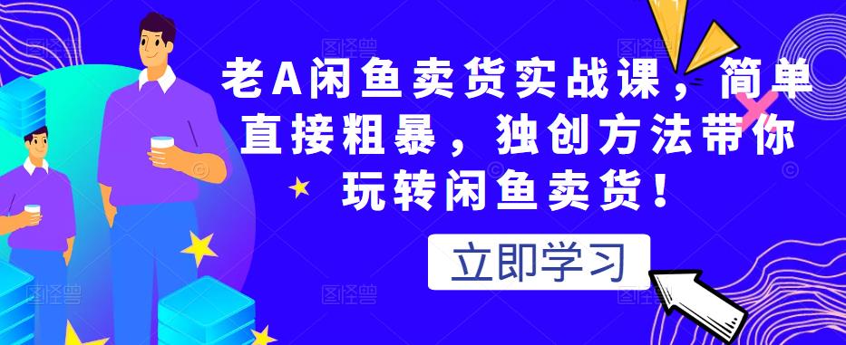 老A闲鱼卖货实战课,简单直接粗暴,独创方法带你玩转闲鱼卖货!-风淘社