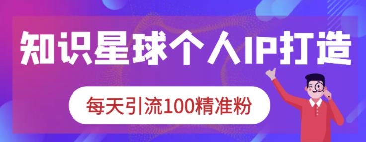 知识星球个人IP打造系列课程,每天引流100精准粉-风淘社