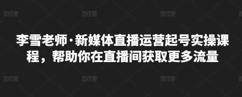 李雪老师·新媒体直播运营起号实操课程,帮助你在直播间获取更多流量-风淘社