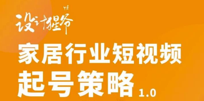 【设计猩爷】家居行业短视频起号策略,家居行业非主流短视频策略课价值4980元-风淘社