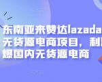 东南亚来赞达lazada跨境无货源电商项目，利润完爆国内无货源电商-风淘社