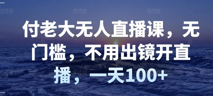 付老大无人直播课，无门槛，不用出镜开直播，一天100+-风淘社