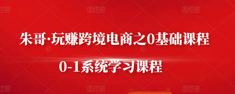 朱哥·玩赚跨境电商之0基础课程,0-1系统学习课程-风淘社