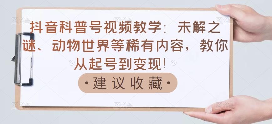抖音科普号视频教学：未解之谜、动物世界等稀有内容，教你从起号到变现！-风淘社